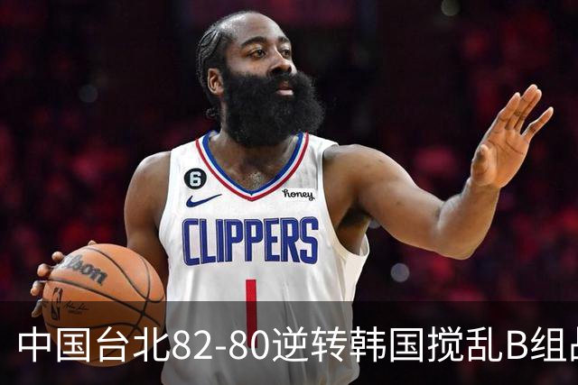 中国台北82-80逆转韩国搅乱B组战局！中国男篮面临末轮生死战