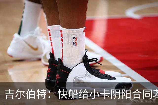吉尔伯特：快船给小卡阴阳合同若属实应被处罚 否则别队也会效仿