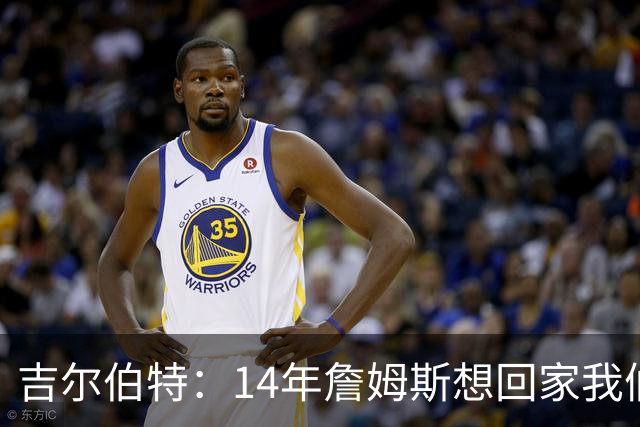 吉尔伯特：14年詹姆斯想回家我们也想要他 我飞到迈阿密与他面谈