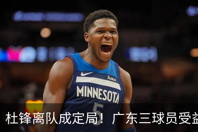 杜锋离队成定局！广东三球员受益巨大 徐昕将回归 2米08新星获重用