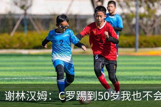 谢林汉姆：C罗踢到50岁我也不会感到惊讶 但回到欧洲是不可能的