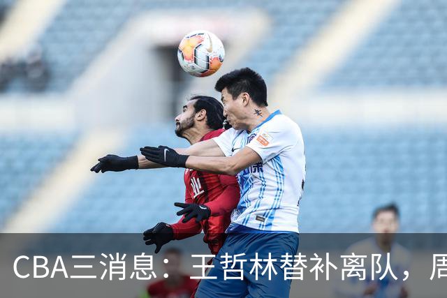 CBA三消息：王哲林替补离队，周鹏左右为难，广东给徐杰找接班人