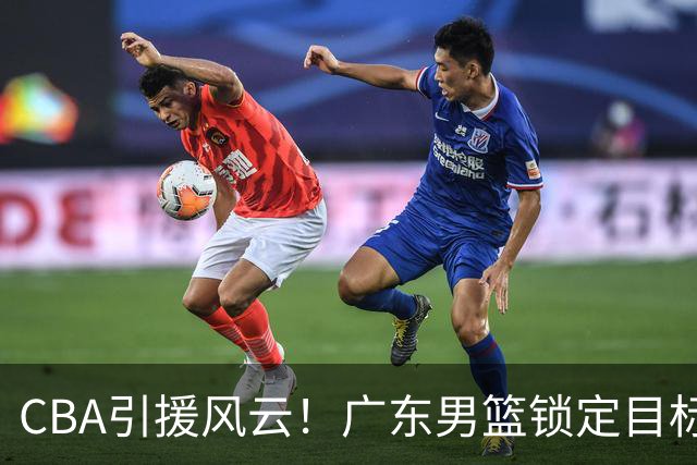 CBA引援风云！广东男篮锁定目标，杜锋心仪已久需花重金